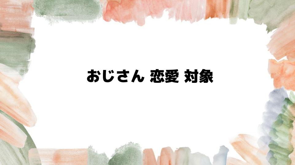 おじさん恋愛対象になる条件とは